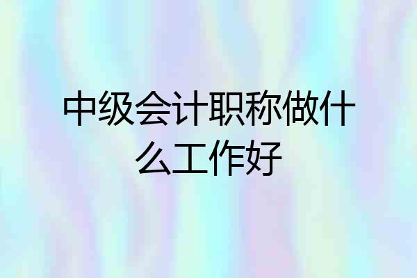 中级会计职称做什么工作好