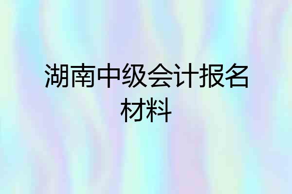 湖南中级会计报名材料
