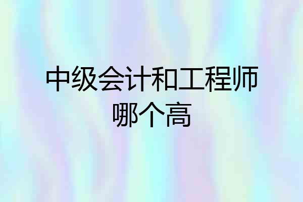 中级会计和工程师哪个高
