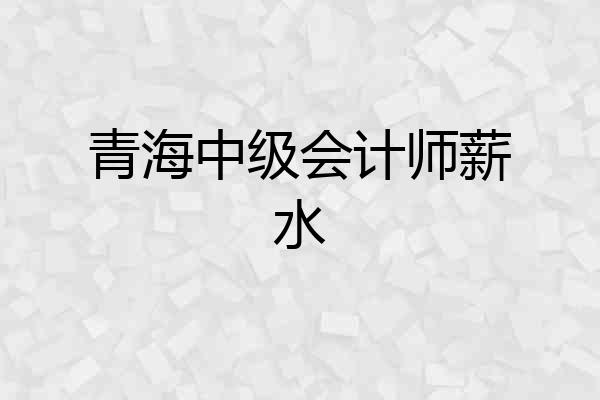 青海中级会计师薪水