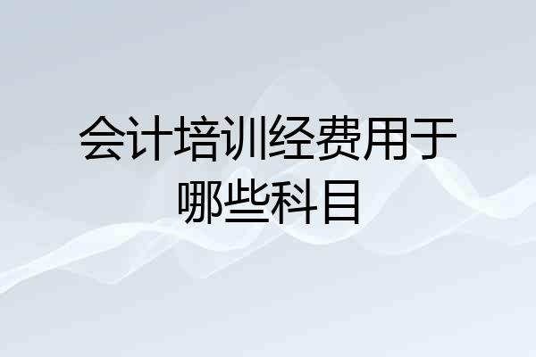 会计培训经费用于哪些科目