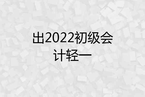出2022初级会计轻一