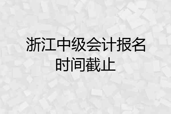 浙江中级会计报名时间截止