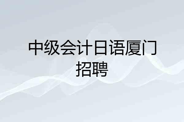 中级会计日语厦门招聘