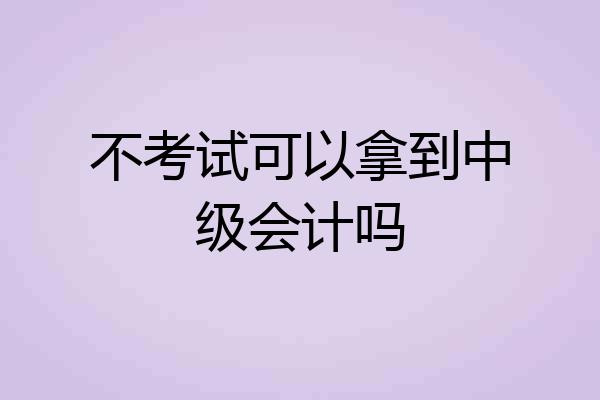 不考试可以拿到中级会计吗