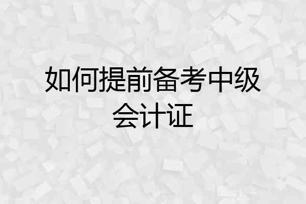 如何提前备考中级会计证