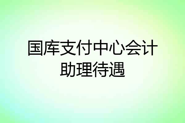 国库支付中心会计助理待遇
