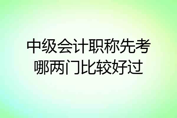 中级会计职称先考哪两门比较好过