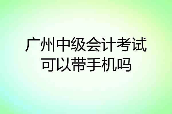 广州中级会计考试可以带手机吗