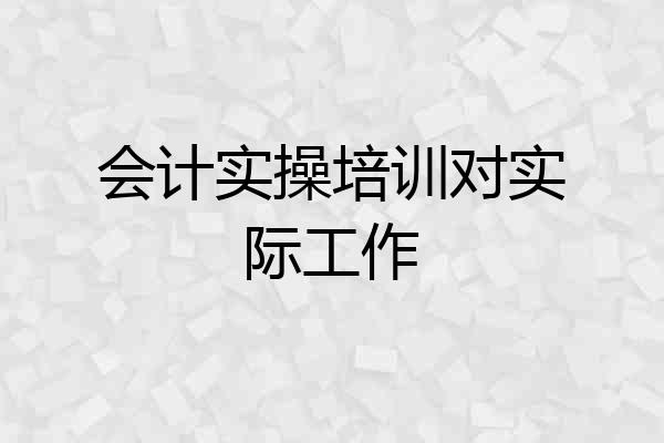 会计实操培训对实际工作