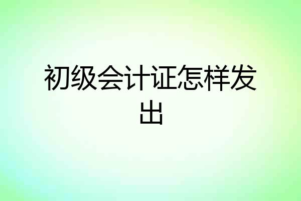 初级会计证怎样发出