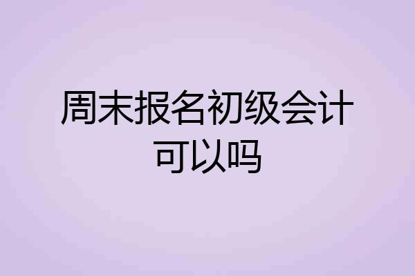 周末报名初级会计可以吗
