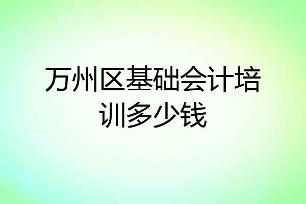 万州区基础会计培训多少钱
