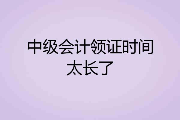 中级会计领证时间太长了