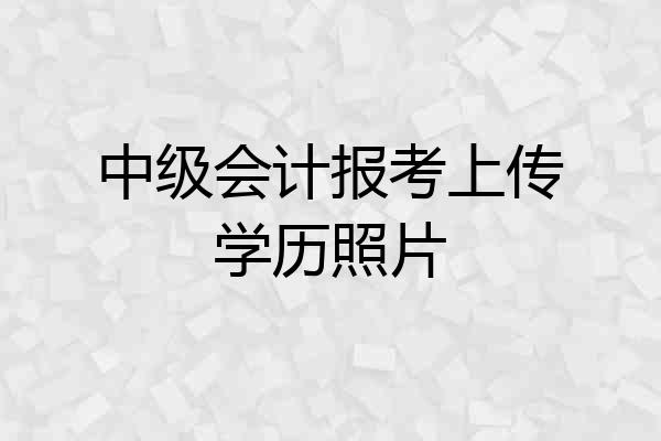 中级会计报考上传学历照片