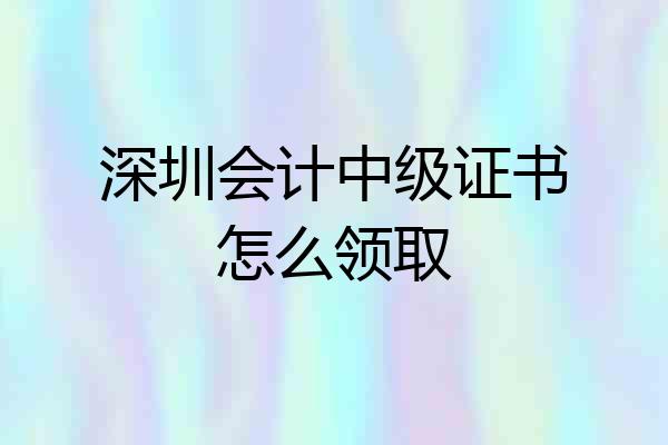 深圳会计中级证书怎么领取