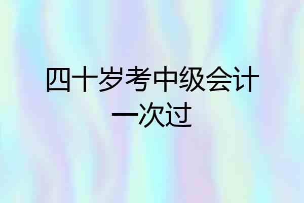 四十岁考中级会计一次过