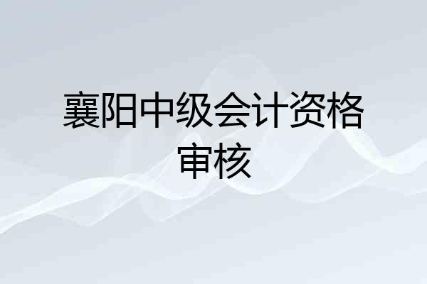 襄阳中级会计资格审核