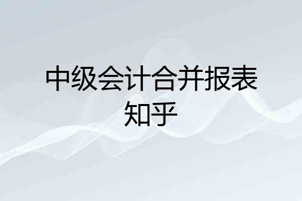 中级会计合并报表知乎