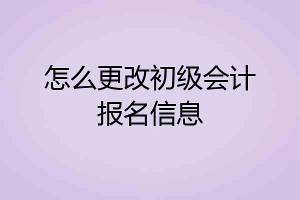 怎么更改初级会计报名信息
