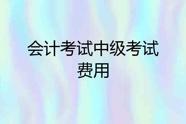 会计考试中级考试费用