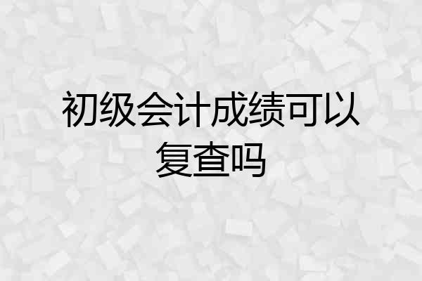 初级会计成绩可以复查吗
