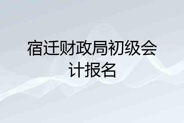 宿迁财政局初级会计报名
