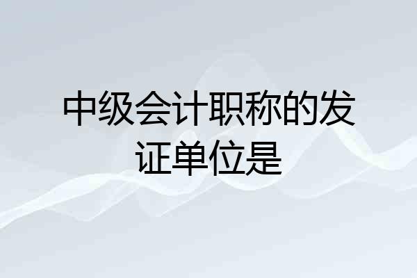 中级会计职称的发证单位是