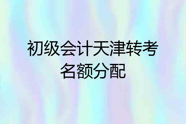 初级会计天津转考名额分配