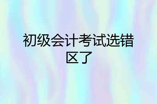 初级会计考试选错区了