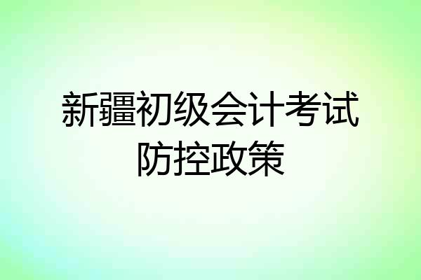 新疆初级会计考试防控政策