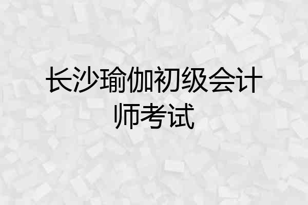 长沙瑜伽初级会计师考试