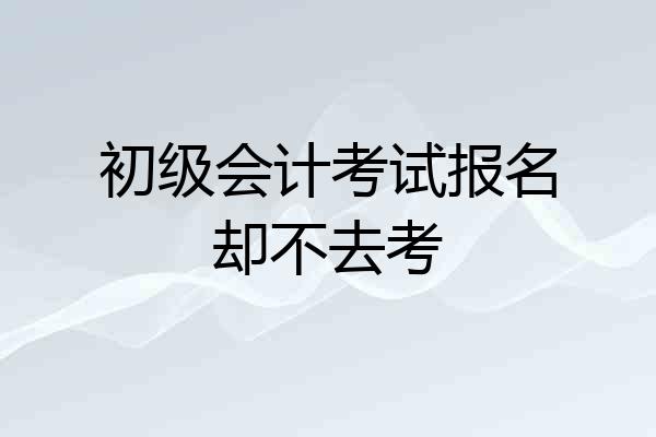 初级会计考试报名却不去考