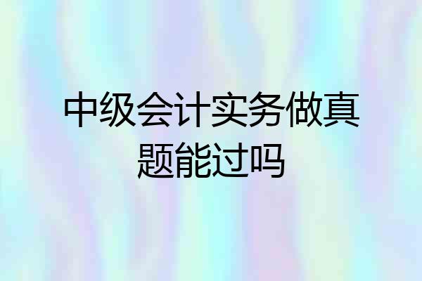中级会计实务做真题能过吗