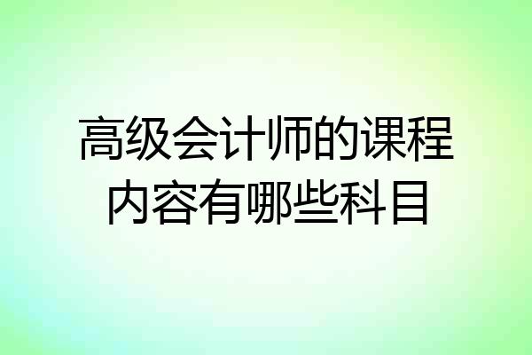 高级会计师的课程内容有哪些科目