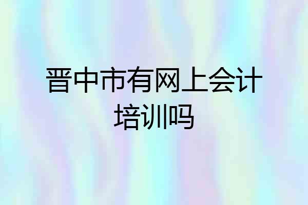 晋中市有网上会计培训吗