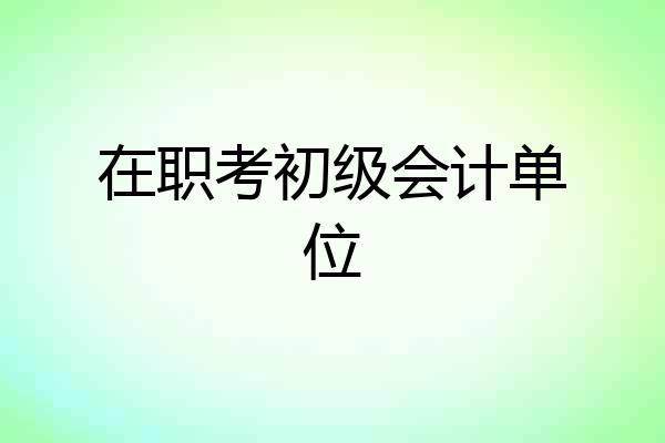 在职考初级会计单位