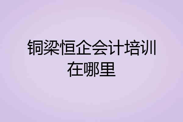 铜梁恒企会计培训在哪里