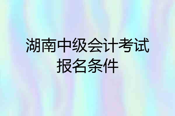 湖南中级会计考试报名条件