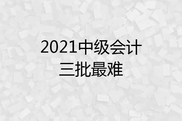 2021中级会计三批最难