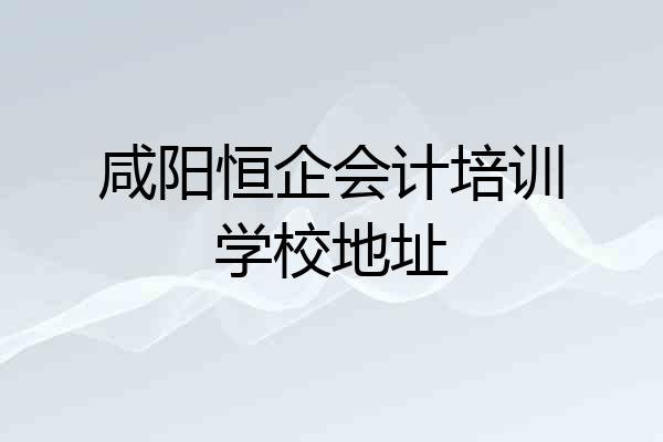咸阳恒企会计培训学校地址