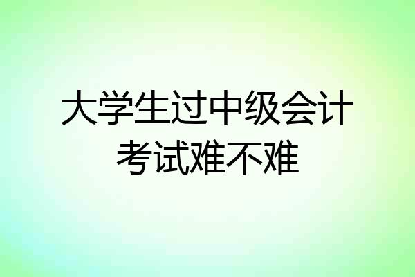 大学生过中级会计考试难不难