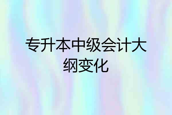 专升本中级会计大纲变化