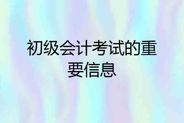 初级会计考试的重要信息
