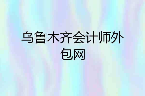 乌鲁木齐会计师外包网