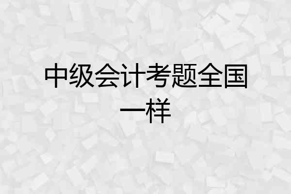 中级会计考题全国一样