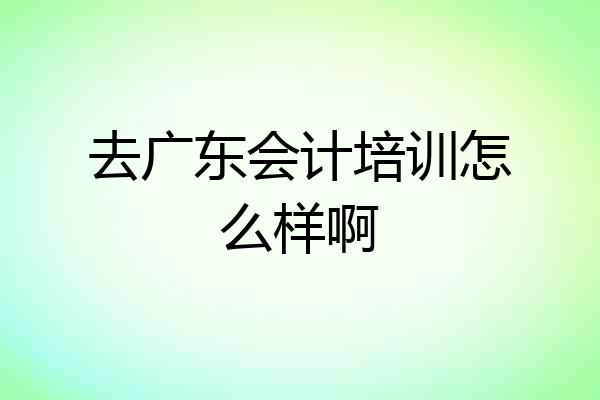 去广东会计培训怎么样啊