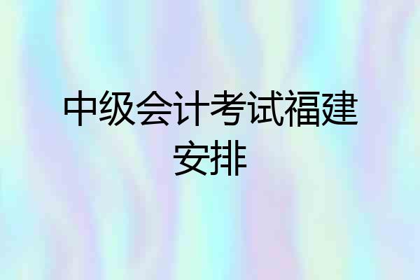 中级会计考试福建安排