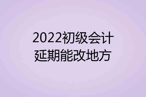 2022初级会计延期能改地方