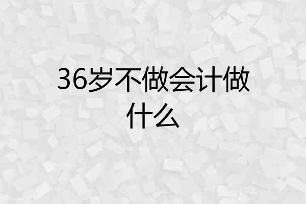 36岁不做会计做什么